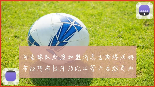 河南球队新援加盟消息古斯塔沃姆布拉阿布拉汗乃比江等六名球员加入
