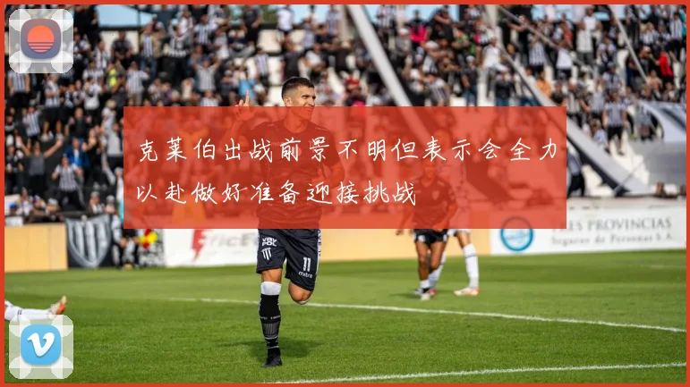 克莱伯出战前景不明但表示会全力以赴做好准备迎接挑战