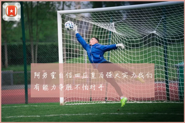 阿劳霍自信回应皇马强大实力我们有能力争胜不怕对手
