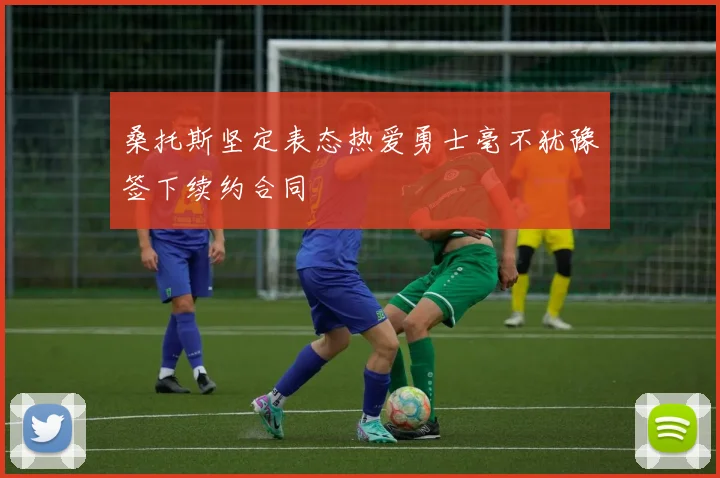 桑托斯坚定表态热爱勇士毫不犹豫签下续约合同