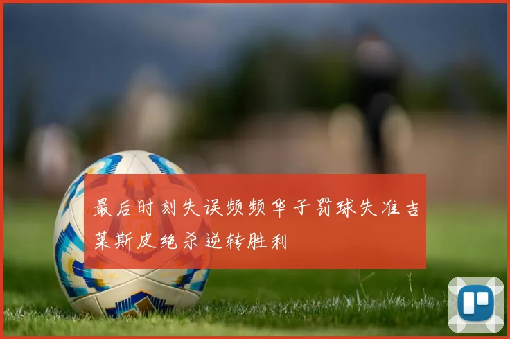 最后时刻失误频频华子罚球失准吉莱斯皮绝杀逆转胜利