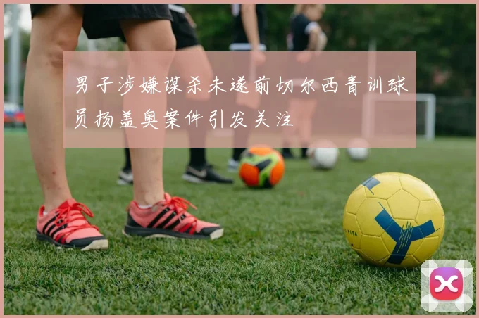 男子涉嫌谋杀未遂前切尔西青训球员扬盖奥案件引发关注