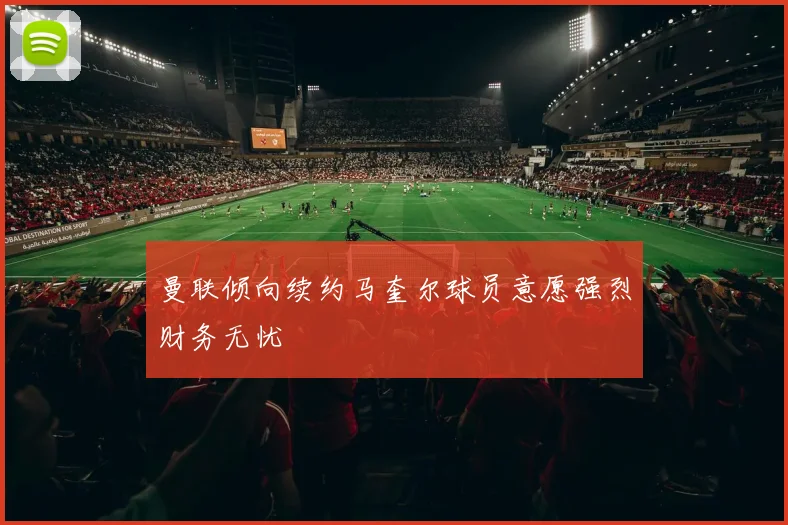 曼联倾向续约马奎尔球员意愿强烈财务无忧