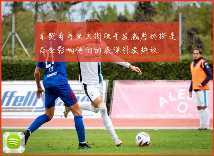 东契奇与里夫斯联手发威詹姆斯是否会影响他们的表现引发热议