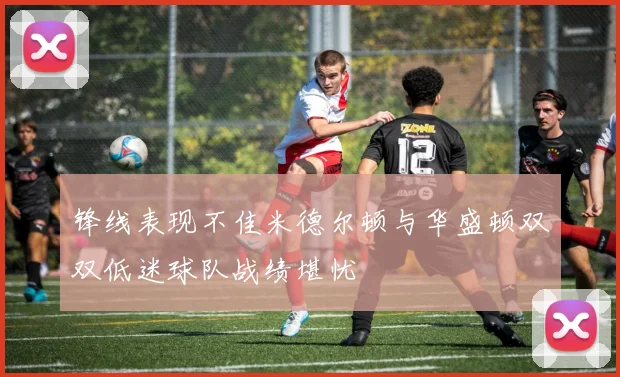 锋线表现不佳米德尔顿与华盛顿双双低迷球队战绩堪忧