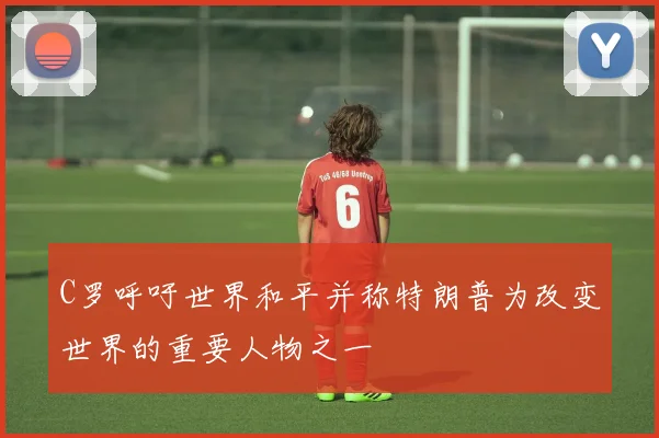 C罗呼吁世界和平并称特朗普为改变世界的重要人物之一