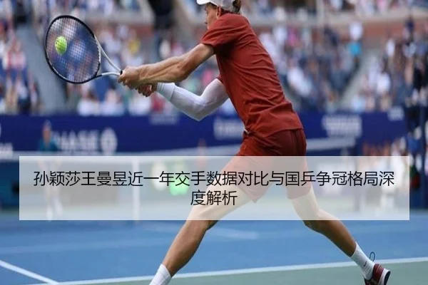 孙颖莎王曼昱近一年交手数据对比与国乒争冠格局深度解析